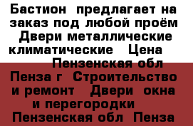 «Бастион  предлагает на заказ под любой проём: Двери металлические,климатические › Цена ­ 10 000 - Пензенская обл., Пенза г. Строительство и ремонт » Двери, окна и перегородки   . Пензенская обл.,Пенза г.